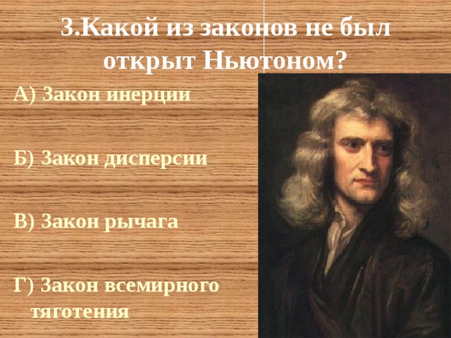 3.Какой из законов не был открыт Ньютоном? А) Закон инерции  Б) Закон дисперсии  В) Закон рычага  Г) Закон всемирного тяготения 