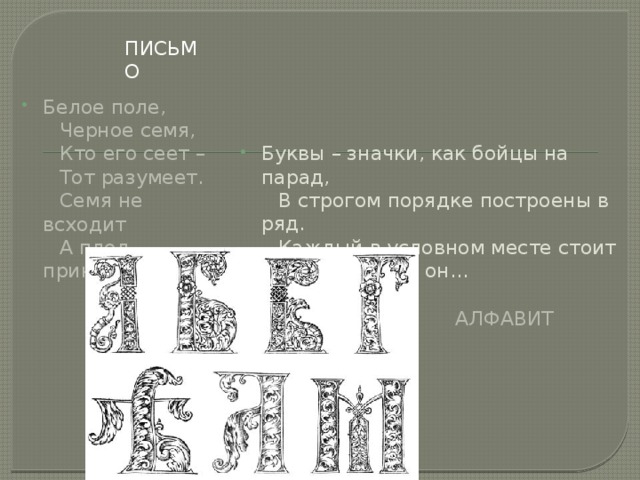 Письмо Белое поле,  Черное семя,  Кто его сеет –  Тот разумеет.  Семя не всходит  А плод приносит. Буквы – значки, как бойцы на парад,  В строгом порядке построены в ряд.  Каждый в условном месте стоит  И называется он… Алфавит 