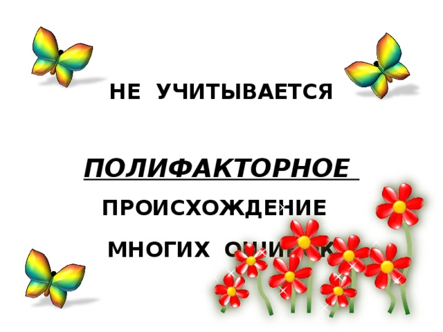 НЕ УЧИТЫВАЕТСЯ  ПОЛИФАКТОРНОЕ  ПРОИСХОЖДЕНИЕ МНОГИХ ОШИБОК 
