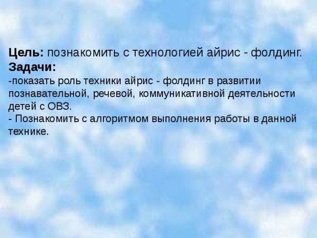 Цель: познакомить с технологией айрис - фолдинг. Задачи: -показать роль техники айрис - фолдинг в развитии познавательной, речевой, коммуникативной деятельности детей с ОВЗ. - Познакомить с алгоритмом выполнения работы в данной технике.   