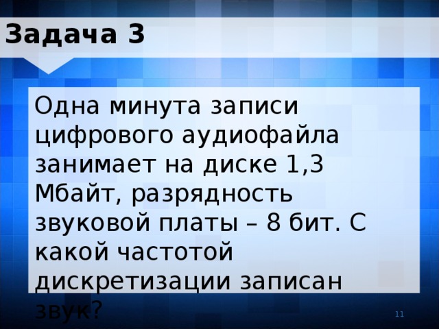 Задача 3 Одна минута записи цифрового аудиофайла занимает на диске 1,3 Мбайт, разрядность звуковой платы – 8 бит. С какой частотой дискретизации записан звук? 11 11 