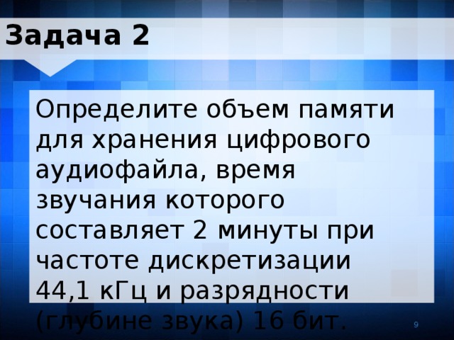Задача 2 Определите объем памяти для хранения цифрового аудиофайла, время звучания которого составляет 2 минуты при частоте дискретизации 44,1 кГц и разрядности (глубине звука) 16 бит. 9 9 