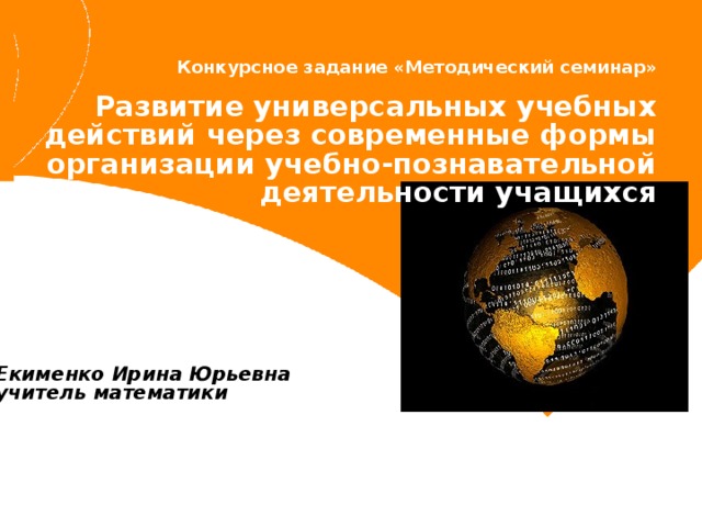  Конкурсное задание «Методический семинар»  Развитие универсальных учебных действий через современные формы организации учебно-познавательной деятельности учащихся Екименко Ирина Юрьевна  учитель математики 