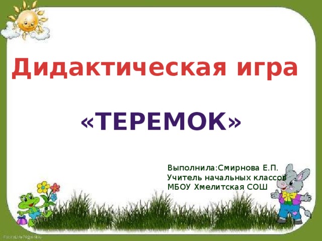 Дидактическая игра «ТЕРЕМОК» Выполнила:Смирнова Е.П. Учитель начальных классов МБОУ Хмелитская СОШ 