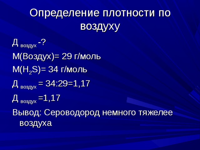 Определение плотности по воздуху Д воздух -? М(Воздух)= 29 г/моль М( H 2 S)= 34 г/моль Д воздух = 34:29=1,17 Д воздух =1,17 Вывод: Сероводород немного тяжелее воздуха 