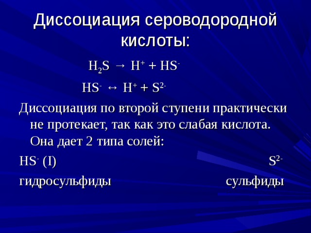 Диссоциация сероводородной кислоты:  H 2 S → H + + HS -  HS - ↔ H + + S 2-   Диссоциация по второй ступени практически не протекает, так как это слабая кислота. Она дает 2 типа солей: HS - ( I )                                                             S 2- гидросульфиды                                  сульфиды 