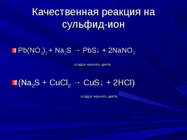Качественная реакция на сульфид-ион   Pb ( NO 3 ) 2 + Na 2 S → PbS ↓ + 2 NaNO 3  осадок черного цвета        ( Na 2 S + CuCl 2 → CuS ↓ + 2 HCl )  осадок черного цвета 