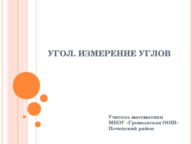 УГОЛ. ИЗМЕРЕНИЕ УГЛОВ Учитель математики  МБОУ «Громыкская ООШ»  Почепский район 
