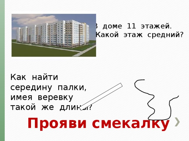 В доме 11 этажей.  Какой этаж средний? Как найти середину палки, имея веревку такой же длины? Прояви смекалку 
