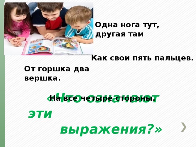 Одна нога тут, другая там   Как свои пять пальцев.  От горшка два вершка.    На все четыре стороны.   «Что означают эти  выражения?» 