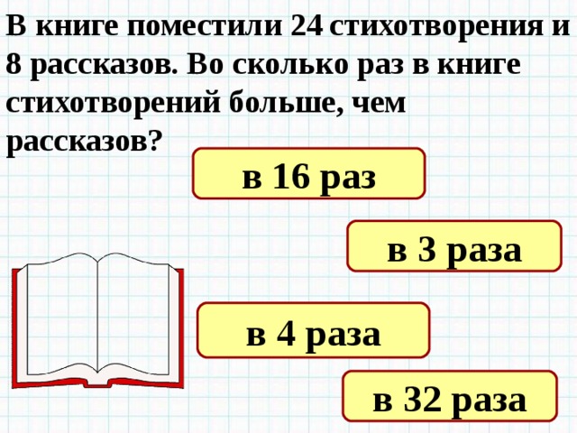 В книге поместили 24 стихотворения и 8 рассказов. Во сколько раз в книге стихотворений больше, чем рассказов? в 16 раз в 3 раза в 4 раза в 32 раза 