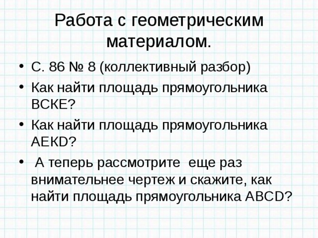 Работа с геометрическим материалом. С. 86 № 8 (коллективный разбор) Как найти площадь прямоугольника ВСКЕ? Как найти площадь прямоугольника АЕК D ?  А теперь рассмотрите еще раз внимательнее чертеж и скажите, как найти площадь прямоугольника АВС D ? 