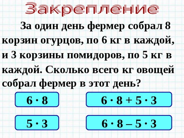  За один день фермер собрал 8 корзин огурцов, по 6 кг в  каждой, и 3 корзины помидоров, по 5 кг  в каждой. Сколько всего  кг овощей собрал фермер в этот день? 6 · 8 6 · 8 + 5 · 3 5 · 3 6 · 8 – 5 · 3 