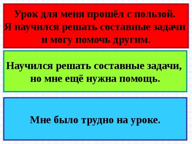 Урок для меня прошёл с пользой. Я научился решать составные задачи и могу помочь другим. Научился решать составные задачи, но мне ещё нужна помощь. Мне было трудно на уроке. 