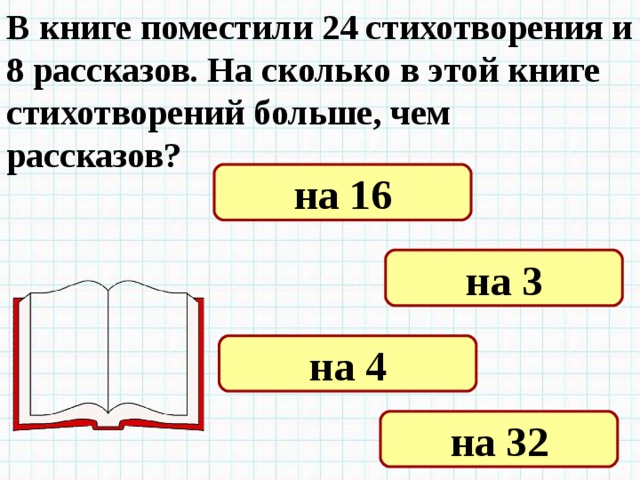 В книге поместили 24 стихотворения и 8 рассказов. На сколько в этой книге стихотворений больше, чем рассказов? на 16 на 3 на 4 на 32 