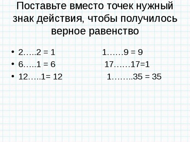 Поставьте вместо точек нужный знак действия, чтобы получилось верное равенство 2…..2 = 1 1……9 = 9 6…..1 = 6 17……17=1 12…..1= 12 1……..35 = 35 