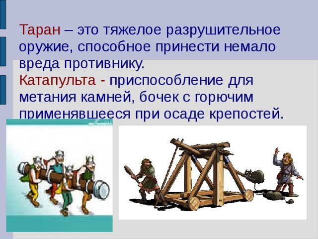 Таран – это тяжелое разрушительное оружие, способное принести немало вреда противнику.  Катапульта - приспособление для метания камней, бочек с горючим применявшееся при осаде крепостей. 