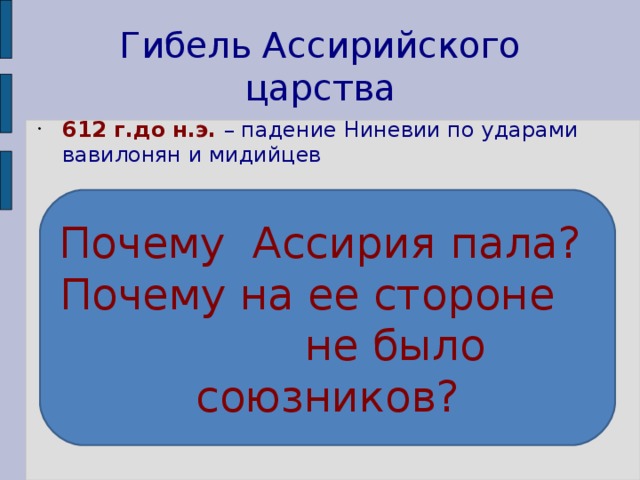 Гибель Ассирийского царства 612 г.до н.э.  – падение Ниневии по ударами вавилонян и мидийцев Почему Ассирия пала ? Почему на ее стороне не было союзников? 