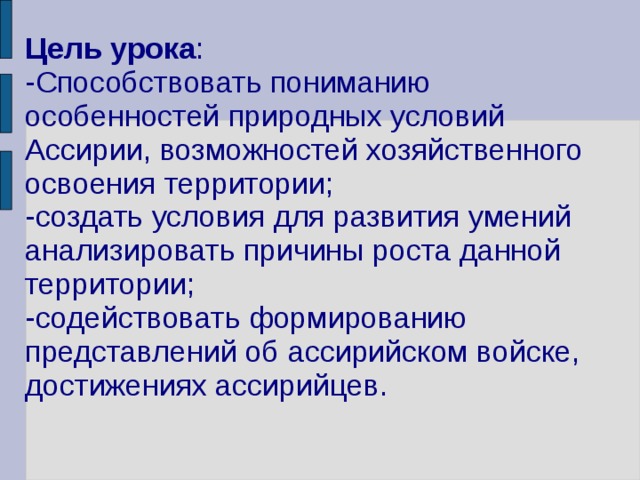 Цель урока :  -Способствовать пониманию особенностей природных условий Ассирии, возможностей хозяйственного освоения территории;  -создать условия для развития умений анализировать причины роста данной территории;  -содействовать формированию представлений об ассирийском войске, достижениях ассирийцев.   