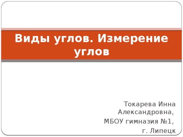 Виды углов. Измерение углов Токарева Инна Александровна, МБОУ гимназия №1, г. Липецк 