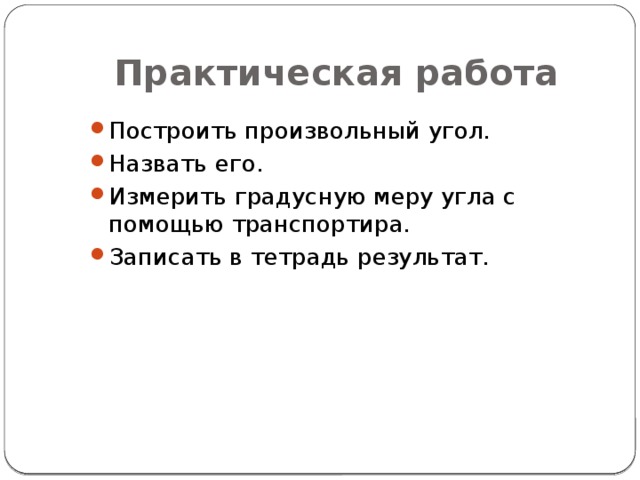 Практическая работа Построить произвольный угол. Назвать его. Измерить градусную меру угла с помощью транспортира. Записать в тетрадь результат. 