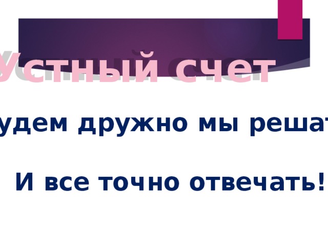 Устный счет Будем дружно мы решать И все точно отвечать! 