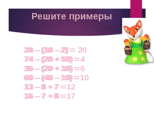 Решите примеры  28 – (10 – 2) =  28 – (10 – 2) = 20  74 – (20 + 50) =  74 – (20 + 50) = 4  36 – (20 + 10) =  36 – (20 + 10) = 6  60 – (40 – 10) =  60 – (40 – 10) = 10  13 – 8 + 7 =  13 – 8 + 7 = 12  16 – 7 + 8 =  16 – 7 + 8 = 17 