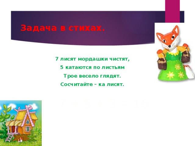 Задача в стихах. 7 лисят мордашки чистят, 5 катаются по листьям Трое весело глядят. Сосчитайте – ка лисят. 7 + 5 + 3 = 15 