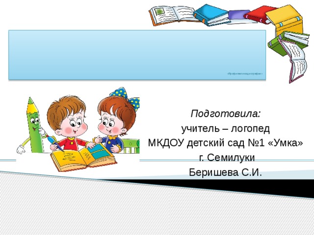             «Профилактика дисграфии»   Подготовила: учитель – логопед МКДОУ детский сад №1 «Умка»  г. Семилуки Беришева С.И. 