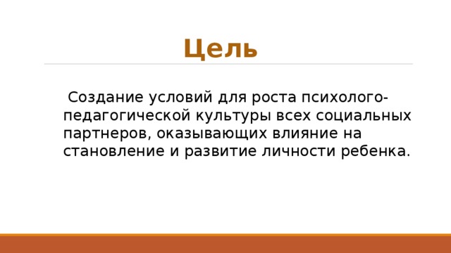 Цель  Создание условий для роста психолого-педагогической культуры всех социальных партнеров, оказывающих влияние на становление и развитие личности ребенка. 