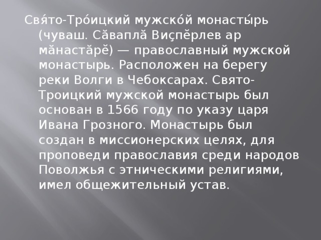 Свя́то-Тро́ицкий мужско́й монасты́рь (чуваш. Сăваплă Виçпĕрлев ар мăнастăрĕ) — православный мужской монастырь. Расположен на берегу реки Волги в Чебоксарах. Свято-Троицкий мужской монастырь был основан в 1566 году по указу царя Ивана Грозного. Монастырь был создан в миссионерских целях, для проповеди православия среди народов Поволжья с этническими религиями, имел общежительный устав. 