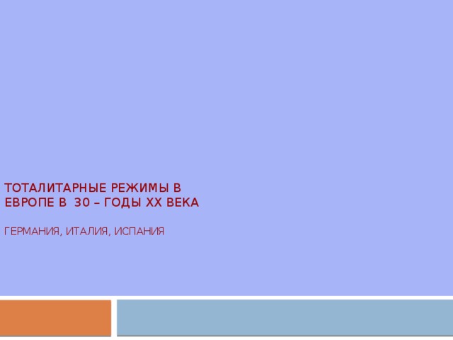    Тоталитарные режимы в  Европе в 30 – годы XX века   Германия, Италия, Испания     