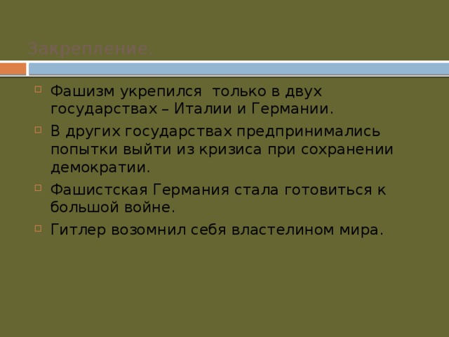 Закрепление.  Фашизм укрепился только в двух государствах – Италии и Германии. В других государствах предпринимались попытки выйти из кризиса при сохранении демократии. Фашистская Германия стала готовиться к большой войне. Гитлер возомнил себя властелином мира. 