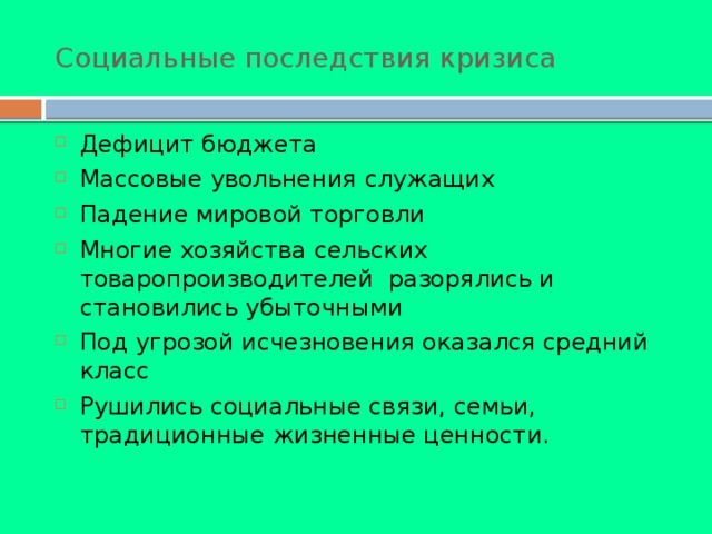 Социальные последствия кризиса Дефицит бюджета Массовые увольнения служащих Падение мировой торговли Многие хозяйства сельских товаропроизводителей разорялись и становились убыточными Под угрозой исчезновения оказался средний класс Рушились социальные связи, семьи, традиционные жизненные ценности. 