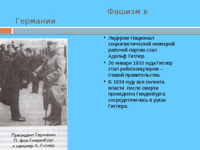  Фашизм в Германии Лидером Национал- социалистической немецкой рабочей партии стал Адольф Гитлер. 20 января 1933 года Гитлер стал рейхсканцлером – главой правительства. В 1934 году вся полнота власти после смерти президента Гинденбурга сосредоточилась в руках Гитлера. 