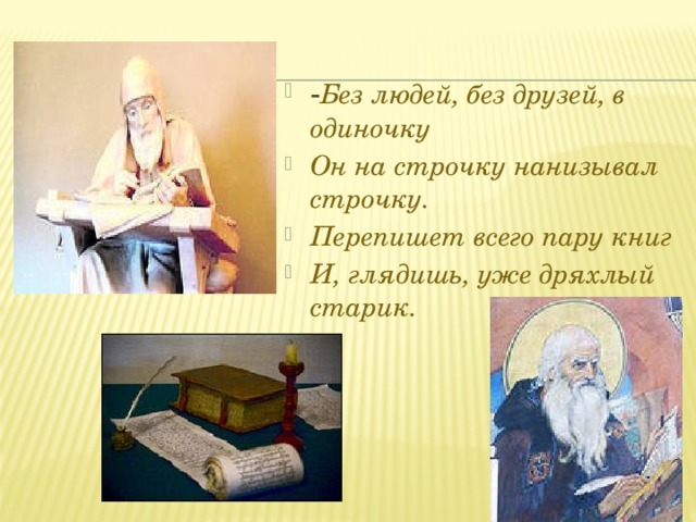 - Без людей, без друзей, в одиночку Он на строчку нанизывал строчку. Перепишет всего пару книг И, глядишь, уже дряхлый старик. 