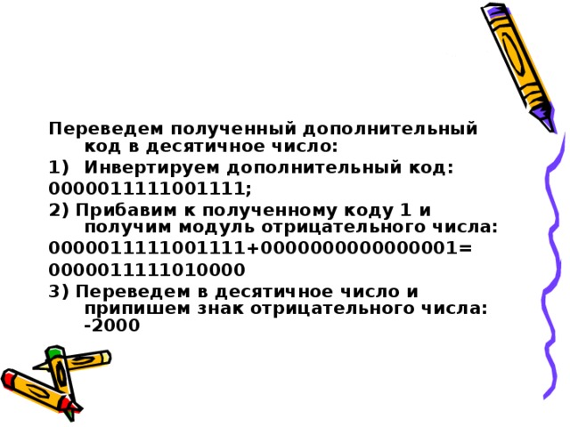 Переведем полученный дополнительный код в десятичное число: Инвертируем дополнительный код: 0000011111001111; 2) Прибавим к полученному коду 1 и получим модуль отрицательного числа: 0000011111001111+0000000000000001= 0000011111010000 3) Переведем в десятичное число и припишем знак отрицательного числа: -2000 