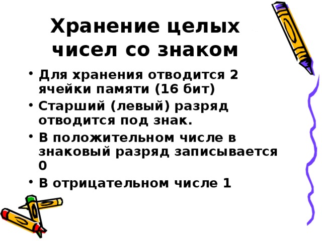 Хранение целых чисел со знаком Для хранения отводится 2 ячейки памяти (16 бит) Старший (левый) разряд отводится под знак. В положительном числе в знаковый разряд записывается 0 В отрицательном числе 1 