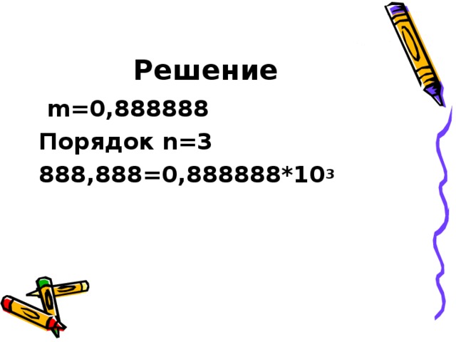 Решение  m=0,888888 Порядок n=3 888,888=0,888888*10 3  