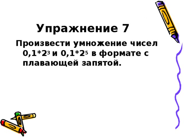 Упражнение 7 Произвести умножение чисел 0,1*2 3 и 0,1*2 5 в формате с плавающей запятой. 