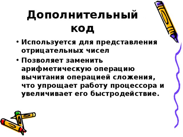 Дополнительный код Используется для представления отрицательных чисел Позволяет заменить арифметическую операцию вычитания операцией сложения, что упрощает работу процессора и увеличивает его быстродействие. 