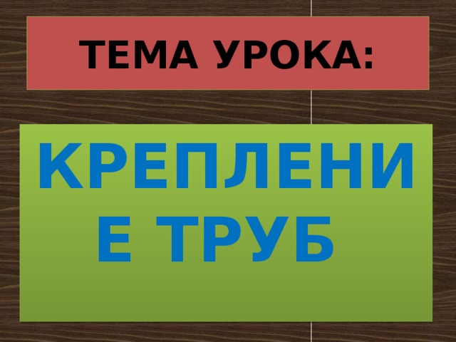 ТЕМА УРОКА: КРЕПЛЕНИЕ ТРУБ 