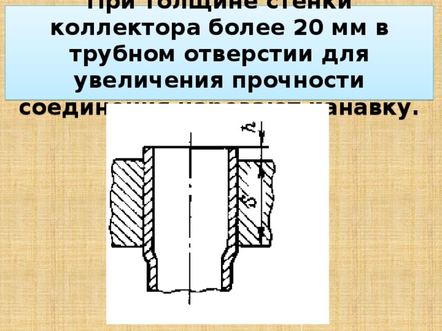 При толщине стенки коллектора более 20 мм в трубном отверстии для увеличения прочности соединения нарезают канавку. 
