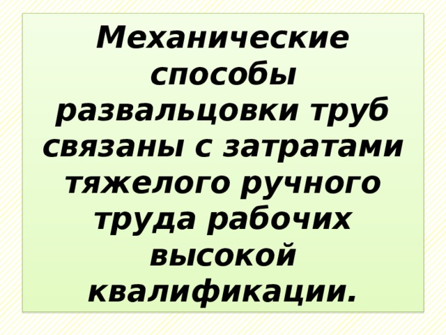 Механические способы развальцовки труб связаны с затратами тяжелого ручного труда рабочих высокой квалификации. 