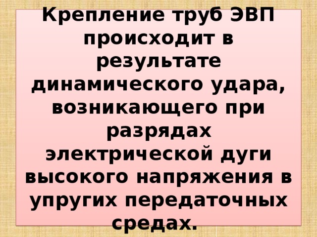 Крепление труб ЭВП происходит в результате динамического удара, возникающего при разрядах электрической дуги высокого напряжения в упругих передаточных средах. 