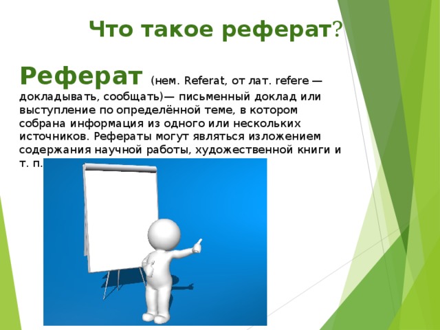  Что такое реферат ? Реферат  (нем. Referat, от лат. refere — докладывать, сообщать)— письменный доклад или выступление по определённой теме, в котором собрана информация из одного или нескольких источников. Рефераты могут являться изложением содержания научной работы, художественной книги и т. п. 