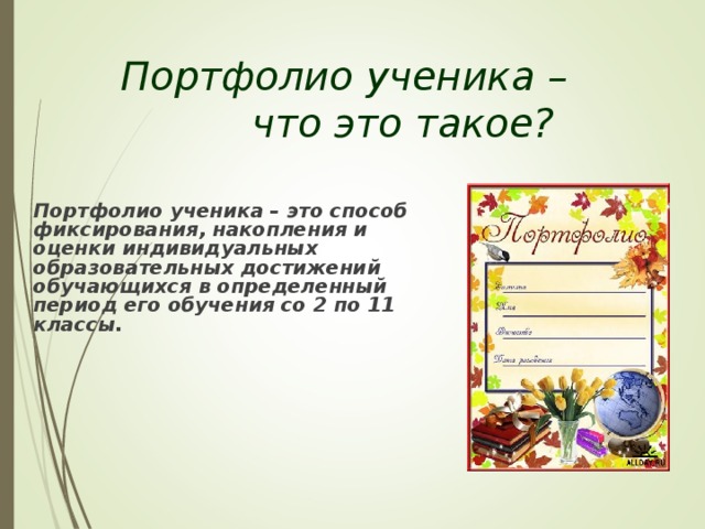   Портфолио ученика –     что это такое?      Портфолио ученика – это способ фиксирования, накопления и оценки индивидуальных образовательных достижений обучающихся в определенный период его обучения со 2 по 11 классы. 