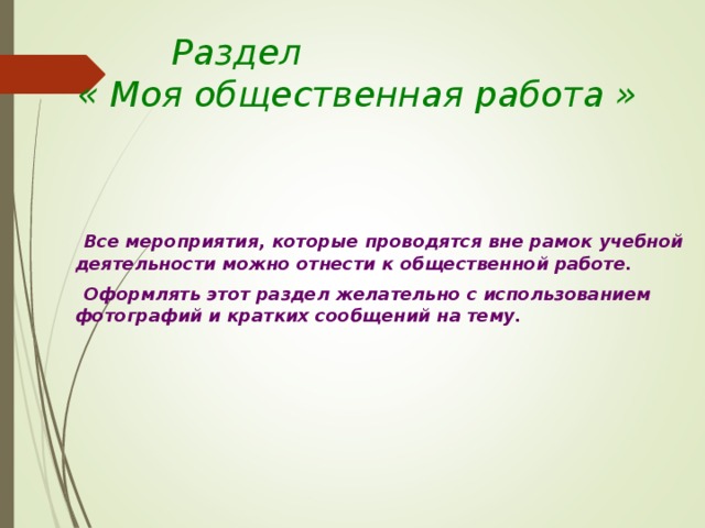    Раздел  « Моя общественная работа »     Все мероприятия, которые проводятся вне рамок учебной деятельности можно отнести к общественной работе.   Оформлять этот раздел желательно с использованием фотографий и кратких сообщений на тему.     
