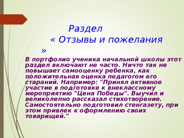     Раздел   « Отзывы и пожелания »     В портфолио ученика начальной школы этот раздел включают не часто. Ничто так не повышает самооценку ребенка, как положительная оценка педагогом его стараний. Например: 
