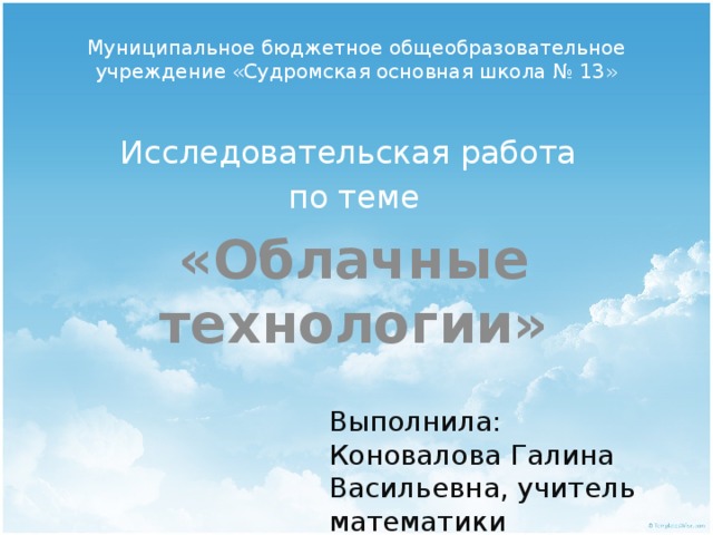 Муниципальное бюджетное общеобразовательное учреждение «Судромская основная школа № 13» Исследовательская работа по теме «Облачные технологии»  Выполнила: Коновалова Галина Васильевна, учитель математики 